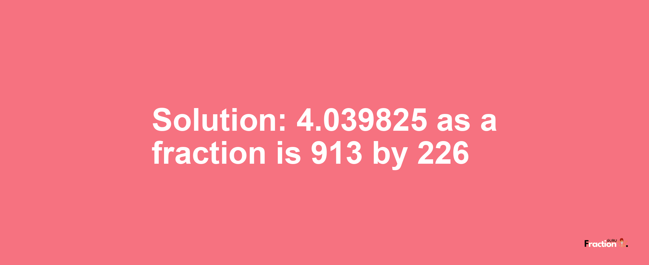 Solution:4.039825 as a fraction is 913/226